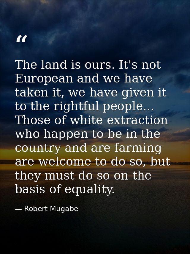 The land is ours. It's not European and we have taken it, we have given it to the rightful people... Those of white extr — Robert Mugabe
