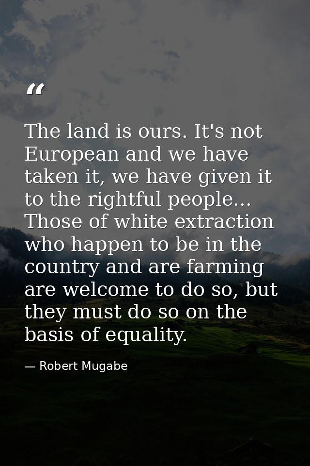 The land is ours. It's not European and we have taken it, we have given it to the rightful people... Those of white extr — Robert Mugabe