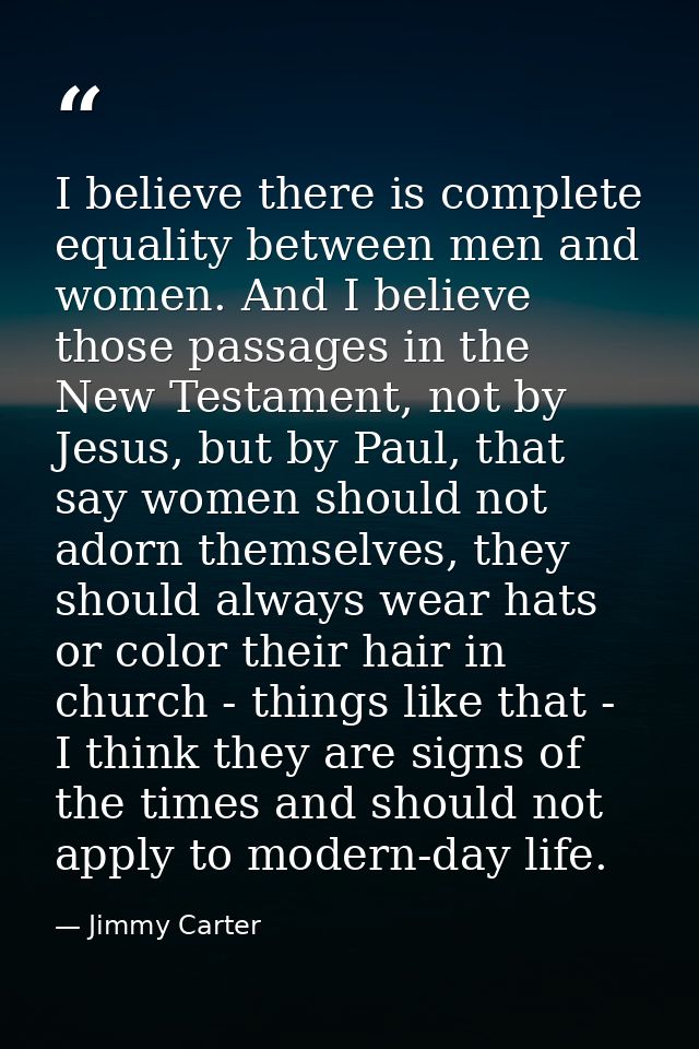 I believe there is complete equality between men and women. And I believe those passages in the New Testament, not by Je — Jimmy Carter