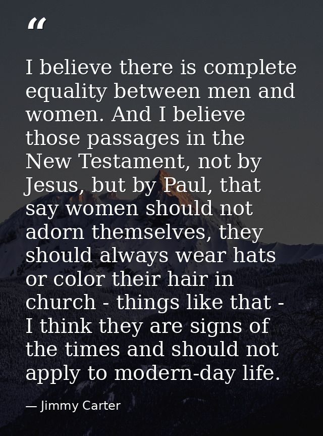 I believe there is complete equality between men and women. And I believe those passages in the New Testament, not by Je — Jimmy Carter