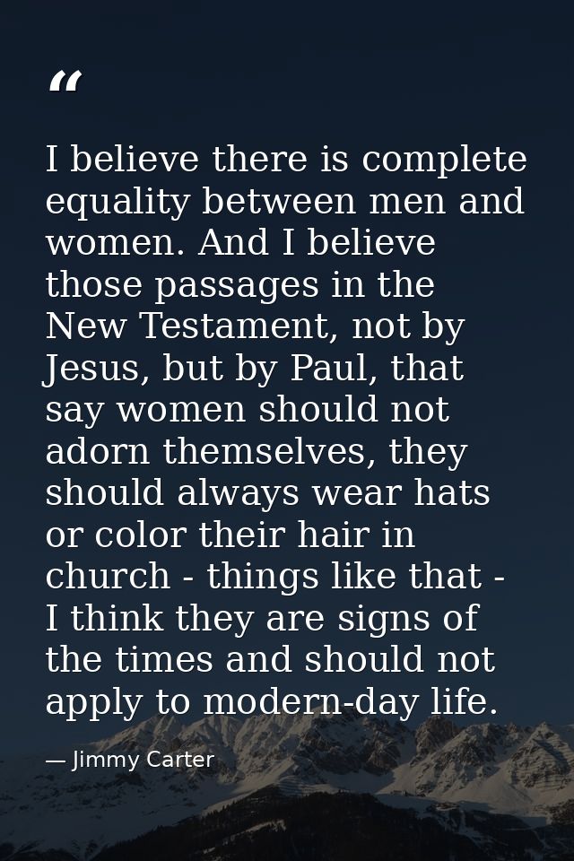 I believe there is complete equality between men and women. And I believe those passages in the New Testament, not by Je — Jimmy Carter