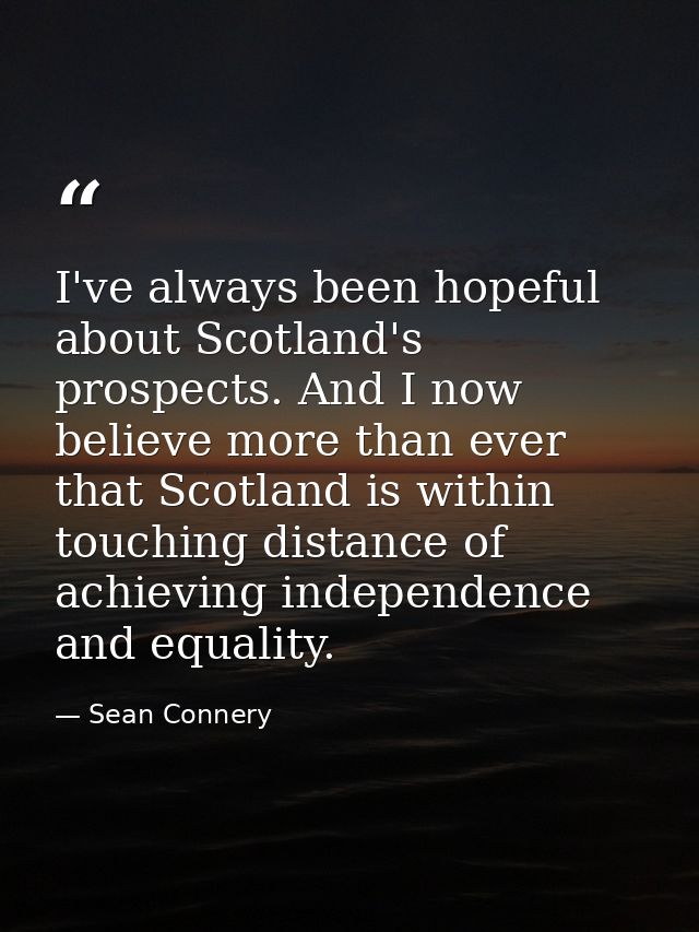 I've always been hopeful about Scotland's prospects. And I now believe more than ever that Scotland is within touching d — Sean Connery