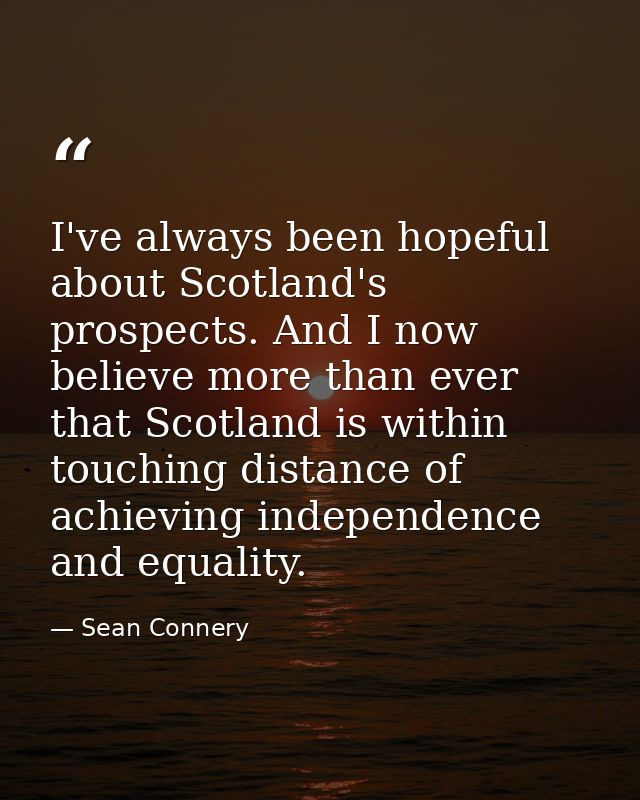 I've always been hopeful about Scotland's prospects. And I now believe more than ever that Scotland is within touching d — Sean Connery