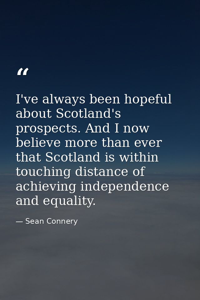 I've always been hopeful about Scotland's prospects. And I now believe more than ever that Scotland is within touching d — Sean Connery