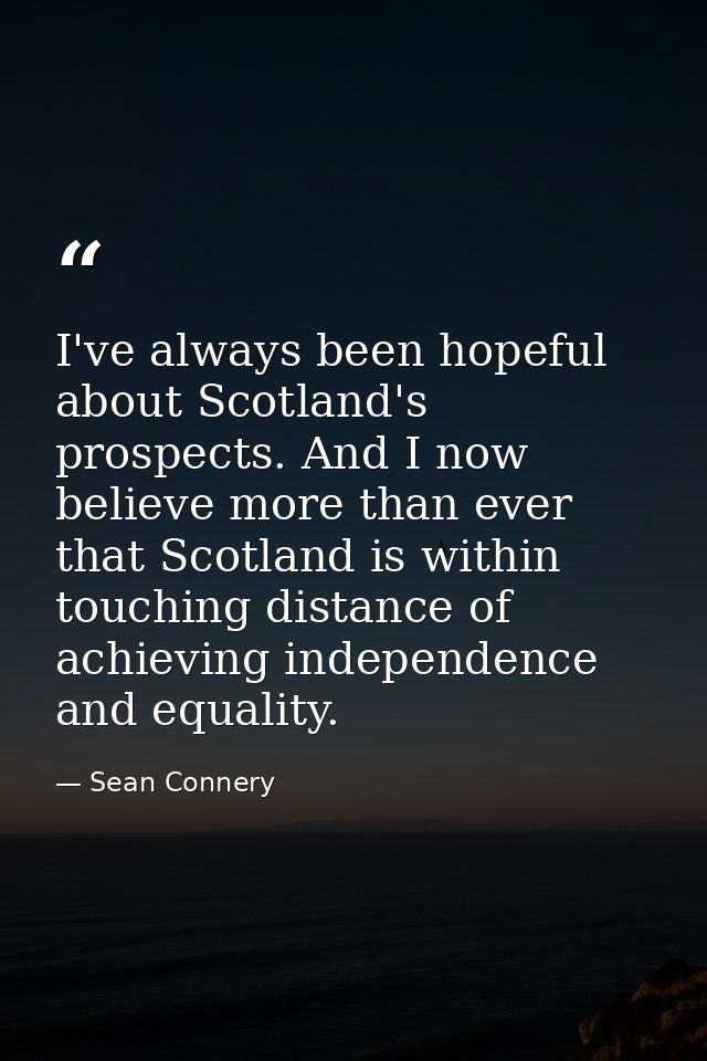 I've always been hopeful about Scotland's prospects. And I now believe more than ever that Scotland is within touching d — Sean Connery