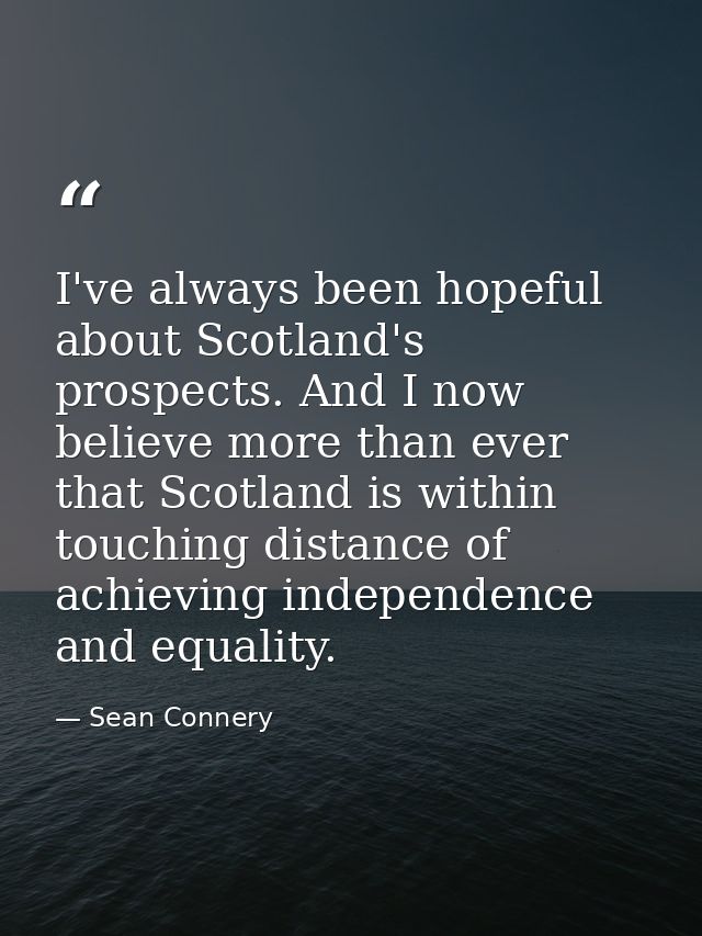 I've always been hopeful about Scotland's prospects. And I now believe more than ever that Scotland is within touching d — Sean Connery