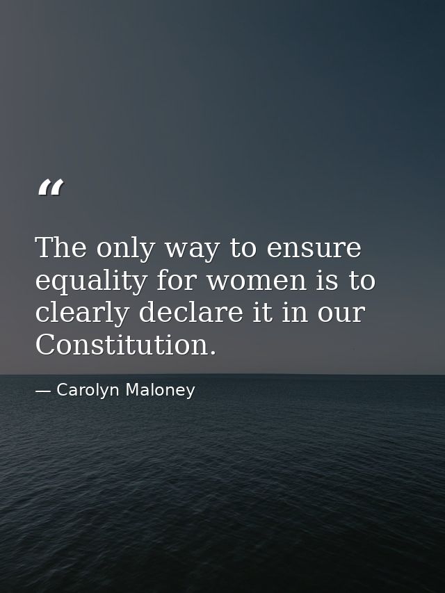 The only way to ensure equality for women is to clearly declare it in our Constitution. — Carolyn Maloney