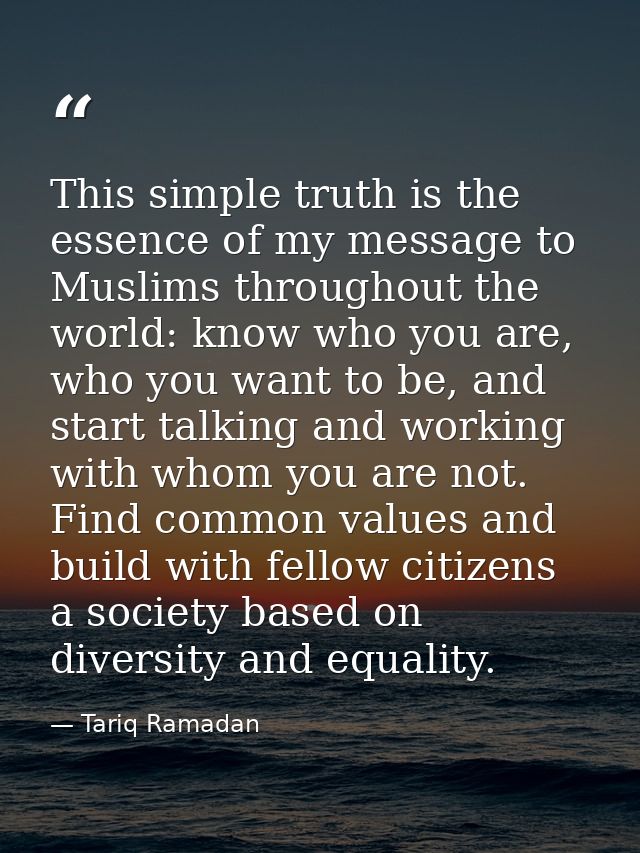 This simple truth is the essence of my message to Muslims throughout the world: know who you are, who you want to be, an — Tariq Ramadan
