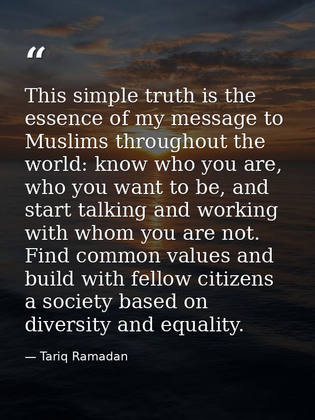 This simple truth is the essence of my message to Muslims throughout the world: know who you are, who you want to be, an — Tariq Ramadan