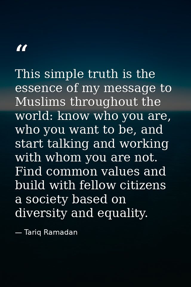 This simple truth is the essence of my message to Muslims throughout the world: know who you are, who you want to be, an — Tariq Ramadan