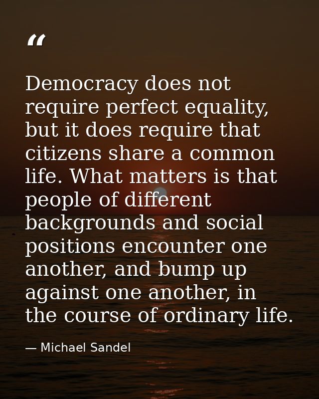 Democracy does not require perfect equality, but it does require that citizens share a common life. What matters is that — Michael Sandel
