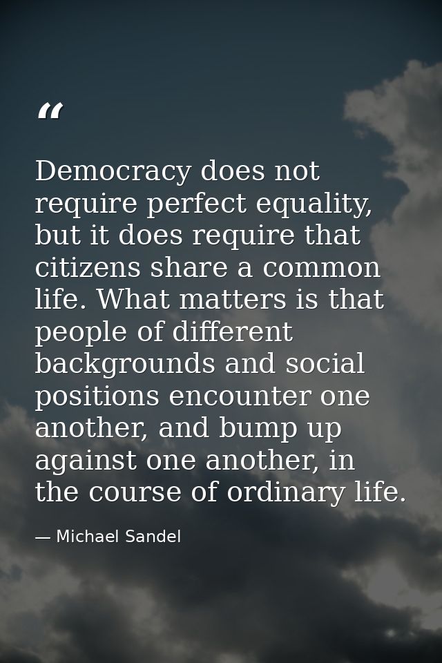 Democracy does not require perfect equality, but it does require that citizens share a common life. What matters is that — Michael Sandel