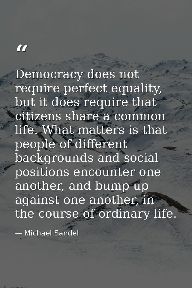 Democracy does not require perfect equality, but it does require that citizens share a common life. What matters is that — Michael Sandel