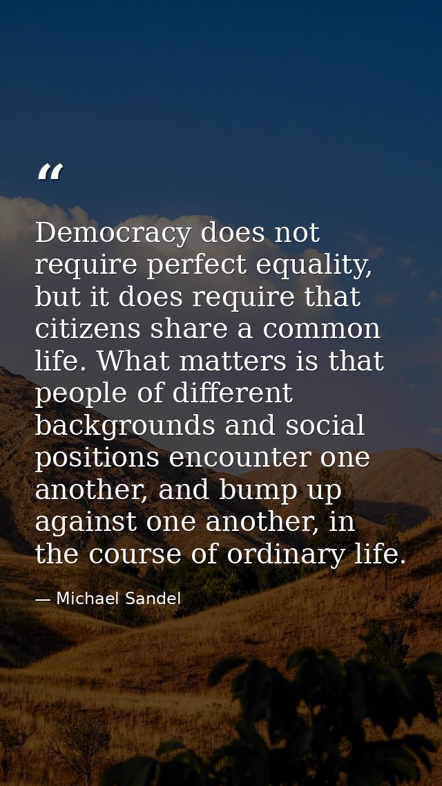 Democracy does not require perfect equality, but it does require that citizens share a common life. What matters is that — Michael Sandel