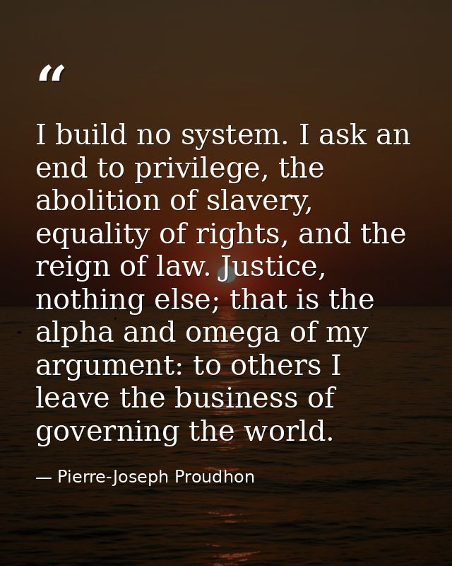 I build no system. I ask an end to privilege, the abolition of slavery, equality of rights, and the reign of law. Justic — Pierre-Joseph Proudhon