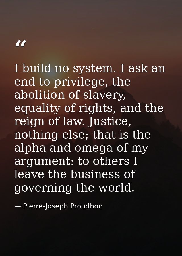 I build no system. I ask an end to privilege, the abolition of slavery, equality of rights, and the reign of law. Justic — Pierre-Joseph Proudhon
