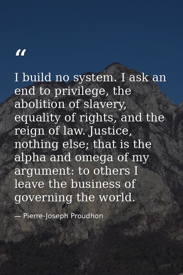 I build no system. I ask an end to privilege, the abolition of slavery, equality of rights, and the reign of law. Justic — Pierre-Joseph Proudhon