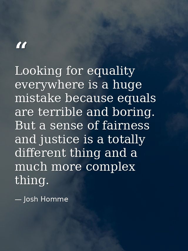 Looking for equality everywhere is a huge mistake because equals are terrible and boring. But a sense of fairness and ju — Josh Homme