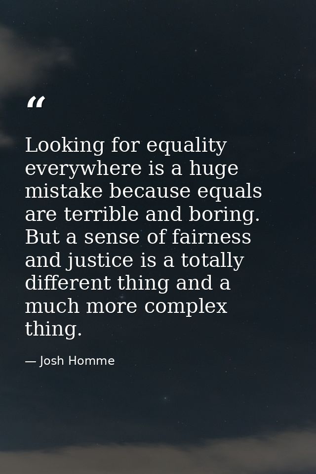 Looking for equality everywhere is a huge mistake because equals are terrible and boring. But a sense of fairness and ju — Josh Homme
