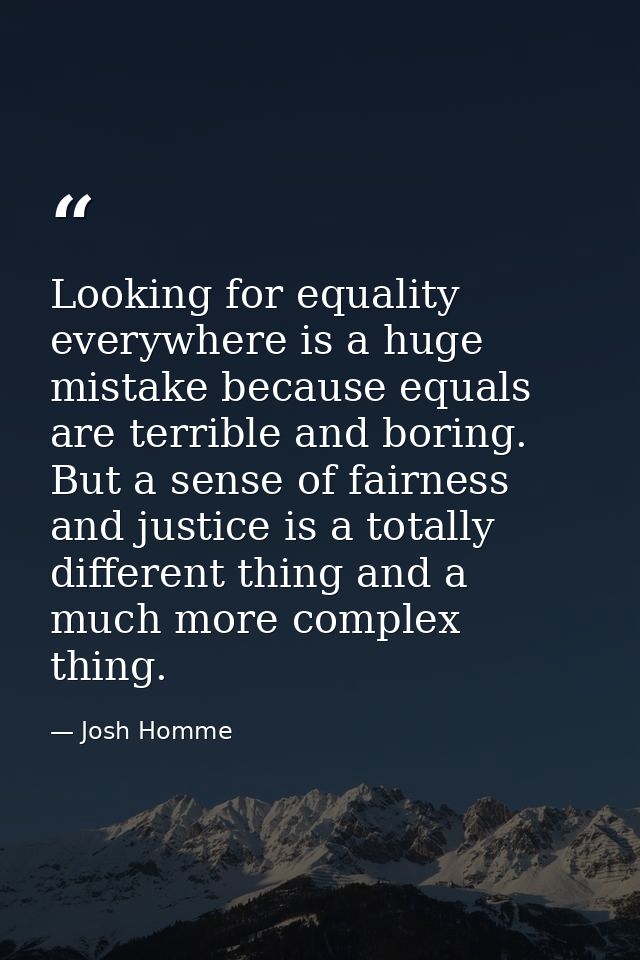Looking for equality everywhere is a huge mistake because equals are terrible and boring. But a sense of fairness and ju — Josh Homme