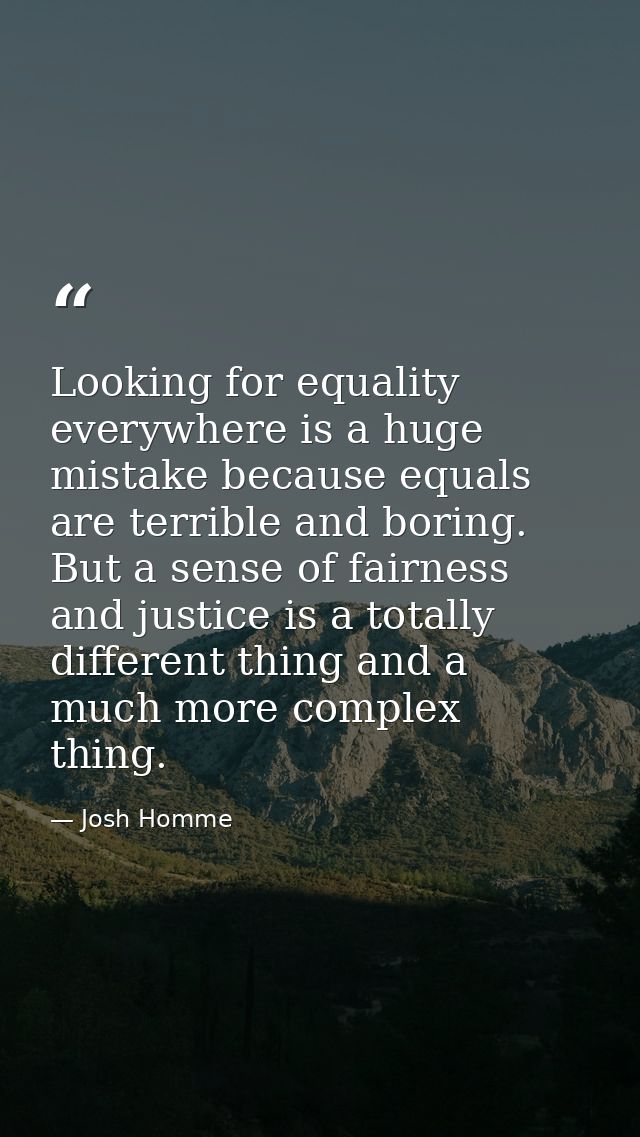 Looking for equality everywhere is a huge mistake because equals are terrible and boring. But a sense of fairness and ju — Josh Homme
