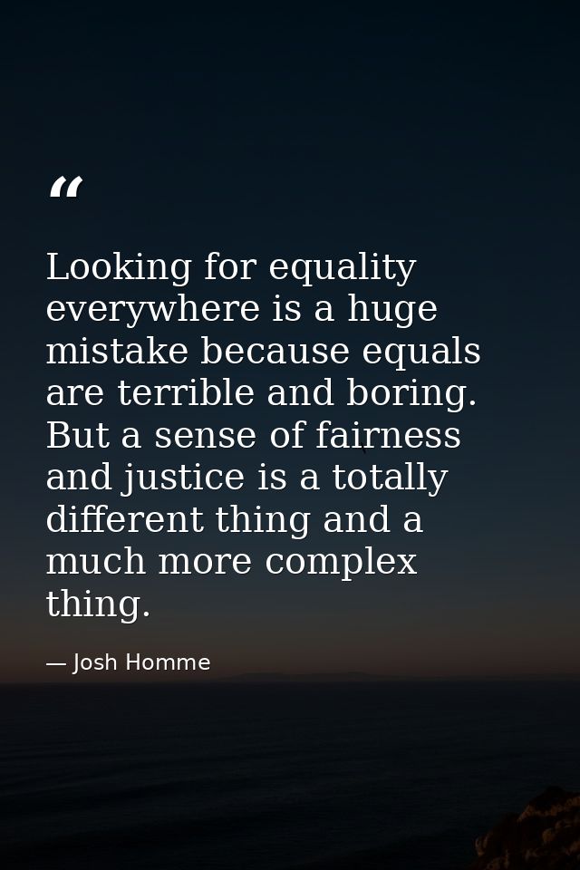 Looking for equality everywhere is a huge mistake because equals are terrible and boring. But a sense of fairness and ju — Josh Homme