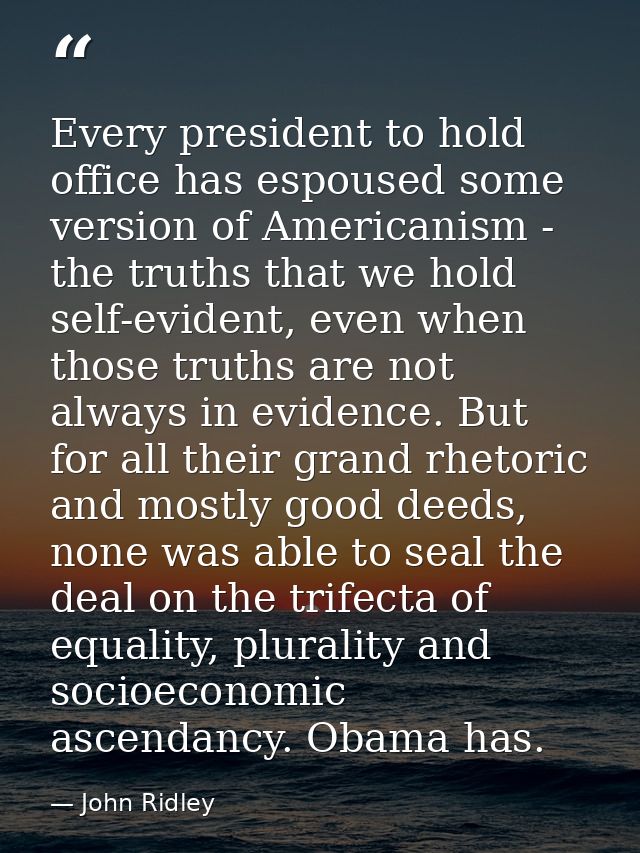Every president to hold office has espoused some version of Americanism - the truths that we hold self-evident, even whe — John Ridley