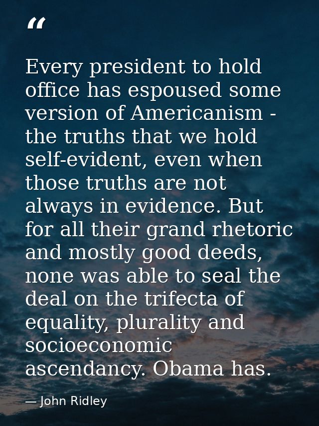 Every president to hold office has espoused some version of Americanism - the truths that we hold self-evident, even whe — John Ridley