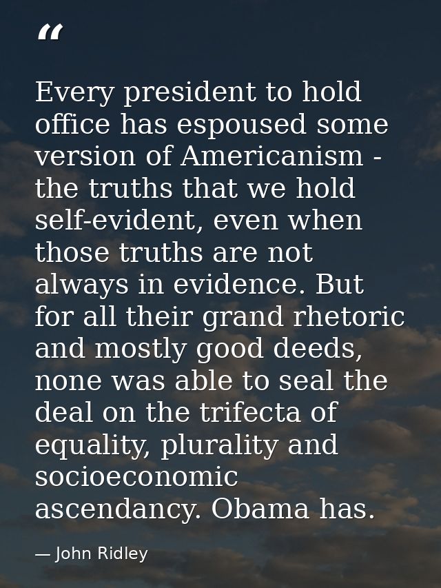 Every president to hold office has espoused some version of Americanism - the truths that we hold self-evident, even whe — John Ridley