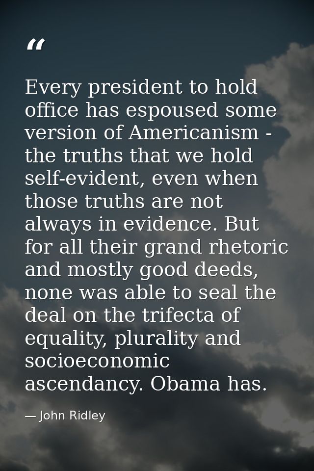 Every president to hold office has espoused some version of Americanism - the truths that we hold self-evident, even whe — John Ridley