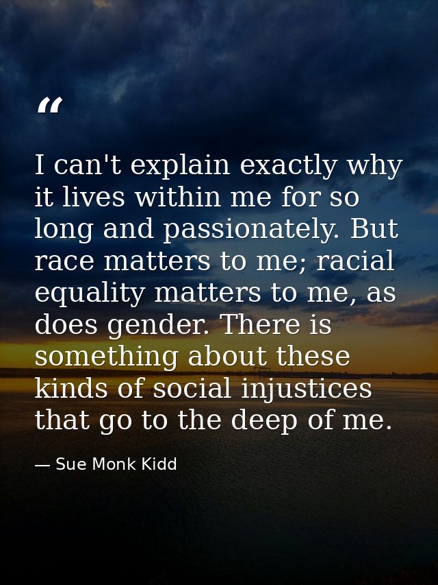 I can't explain exactly why it lives within me for so long and passionately. But race matters to me; racial equality mat — Sue Monk Kidd