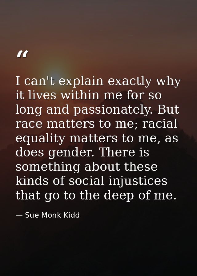 I can't explain exactly why it lives within me for so long and passionately. But race matters to me; racial equality mat — Sue Monk Kidd