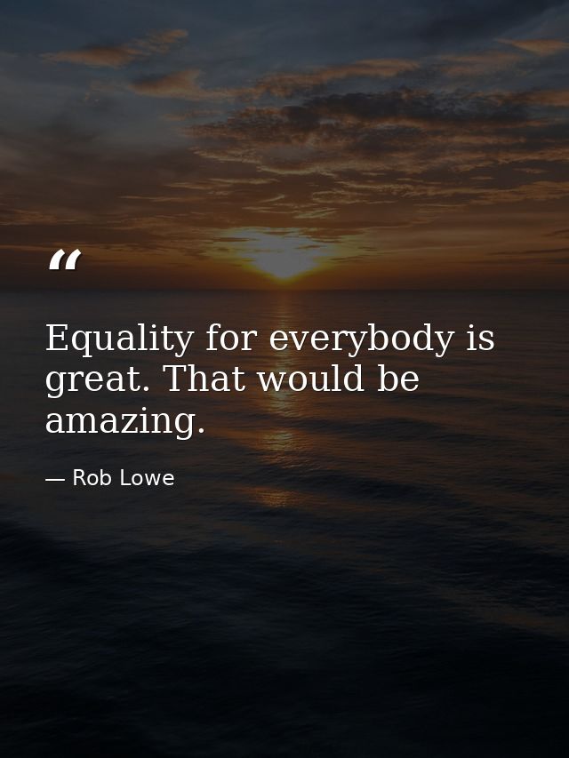 Equality for everybody is great. That would be amazing. — Rob Lowe