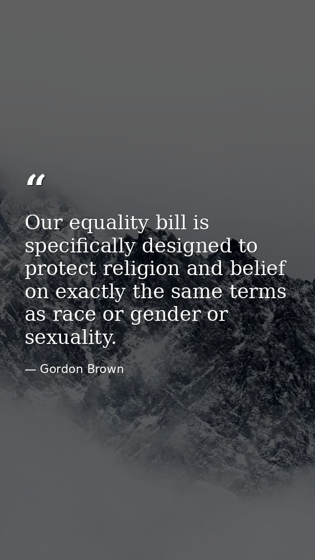 Our equality bill is specifically designed to protect religion and belief on exactly the same terms as race or gender or — Gordon Brown