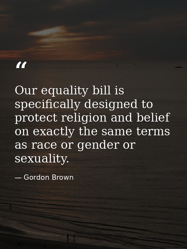 Our equality bill is specifically designed to protect religion and belief on exactly the same terms as race or gender or — Gordon Brown