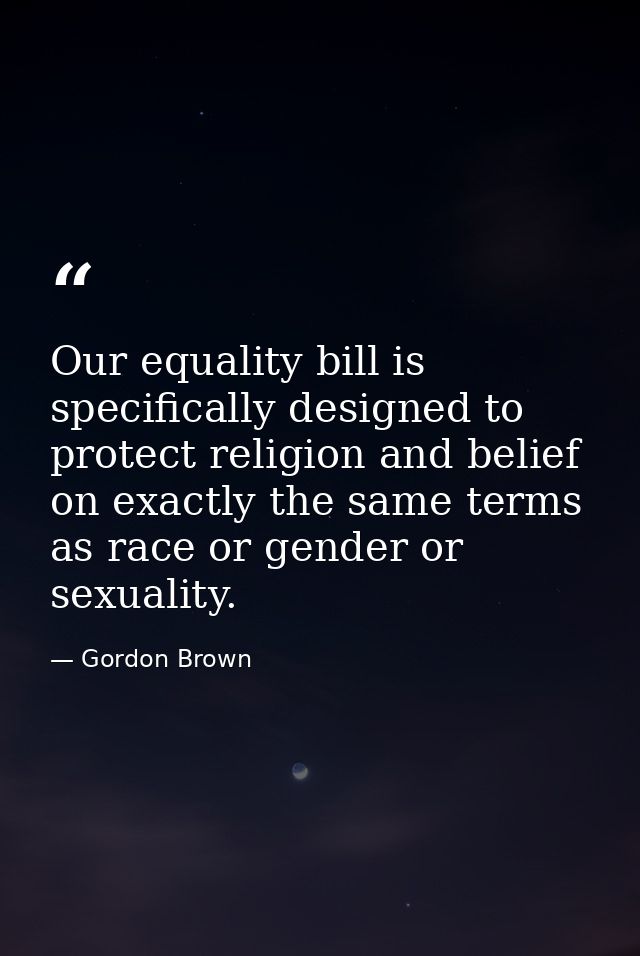 Our equality bill is specifically designed to protect religion and belief on exactly the same terms as race or gender or — Gordon Brown