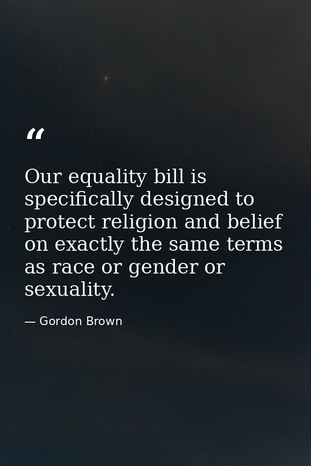 Our equality bill is specifically designed to protect religion and belief on exactly the same terms as race or gender or — Gordon Brown