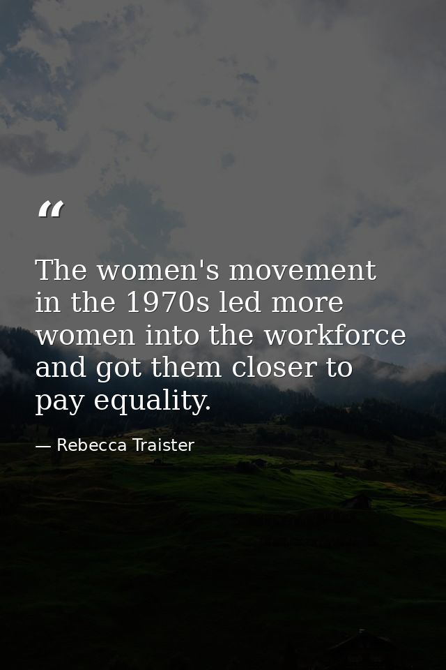 The women's movement in the 1970s led more women into the workforce and got them closer to pay equality. — Rebecca Traister
