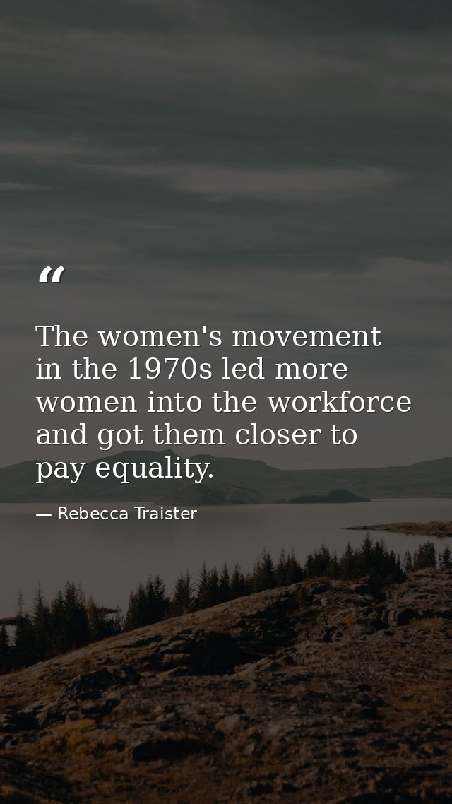 The women's movement in the 1970s led more women into the workforce and got them closer to pay equality. — Rebecca Traister
