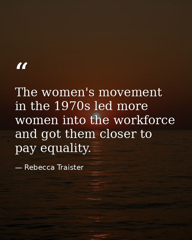 The women's movement in the 1970s led more women into the workforce and got them closer to pay equality. — Rebecca Traister