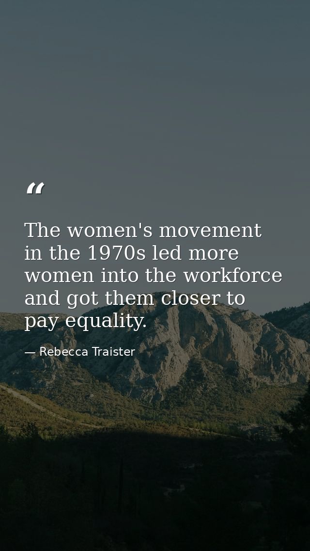 The women's movement in the 1970s led more women into the workforce and got them closer to pay equality. — Rebecca Traister