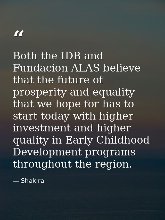 Both the IDB and Fundacion ALAS believe that the future of prosperity and equality that we hope for has to start today w — Shakira
