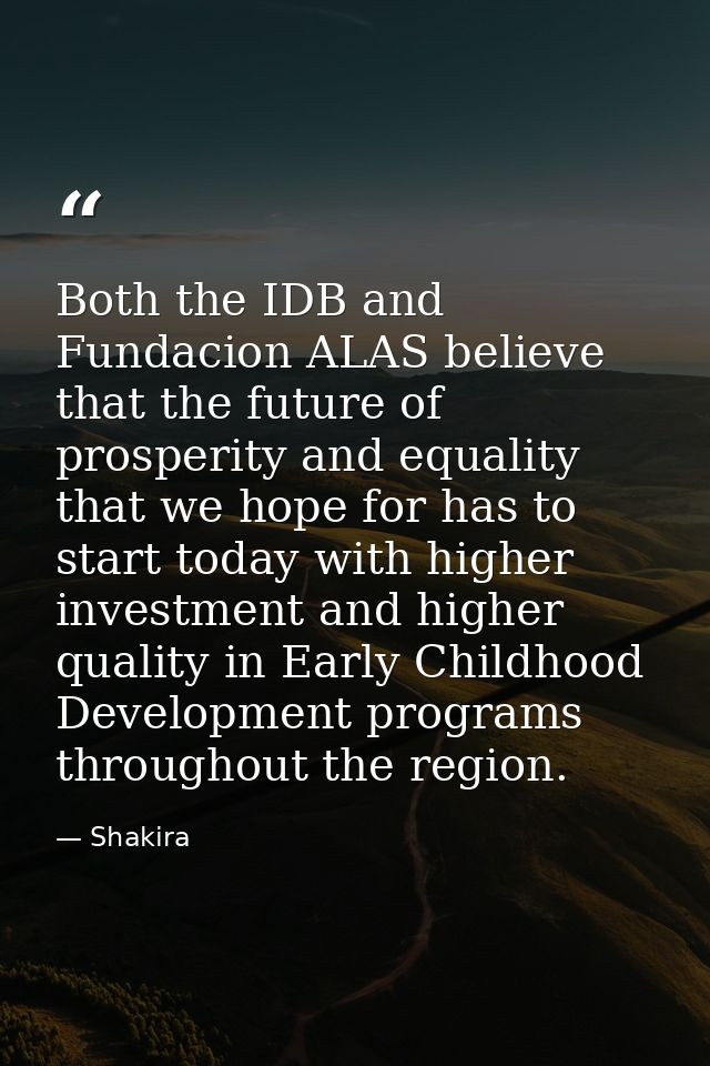 Both the IDB and Fundacion ALAS believe that the future of prosperity and equality that we hope for has to start today w — Shakira