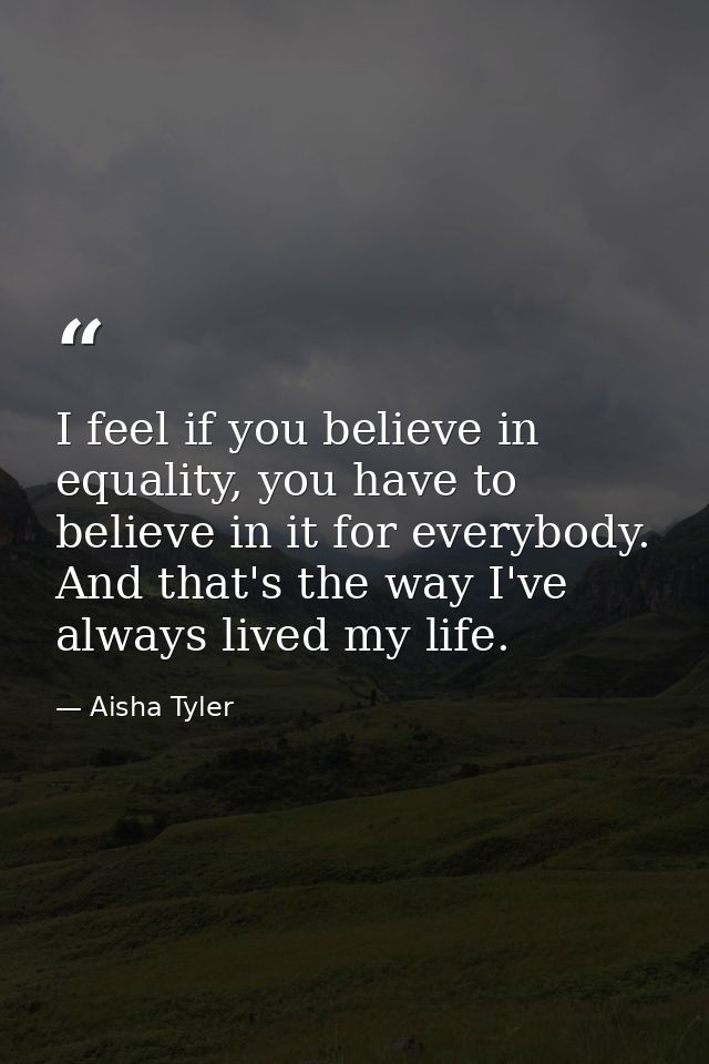 I feel if you believe in equality, you have to believe in it for everybody. And that's the way I've always lived my life — Aisha Tyler