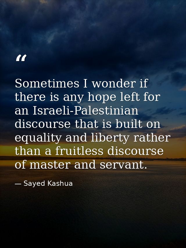 Sometimes I wonder if there is any hope left for an Israeli-Palestinian discourse that is built on equality and liberty  — Sayed Kashua