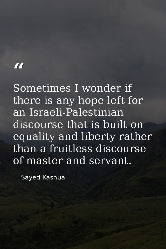 Sometimes I wonder if there is any hope left for an Israeli-Palestinian discourse that is built on equality and liberty  — Sayed Kashua