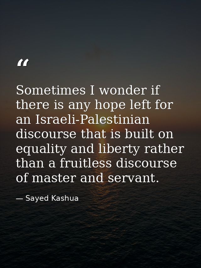 Sometimes I wonder if there is any hope left for an Israeli-Palestinian discourse that is built on equality and liberty  — Sayed Kashua