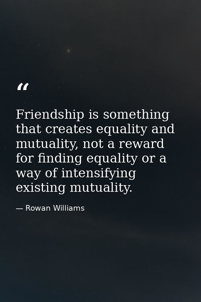 Friendship is something that creates equality and mutuality, not a reward for finding equality or a way of intensifying  — Rowan Williams