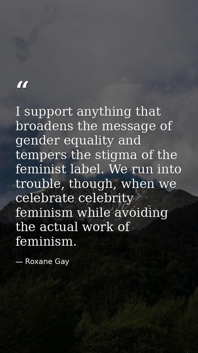 I support anything that broadens the message of gender equality and tempers the stigma of the feminist label. We run int — Roxane Gay