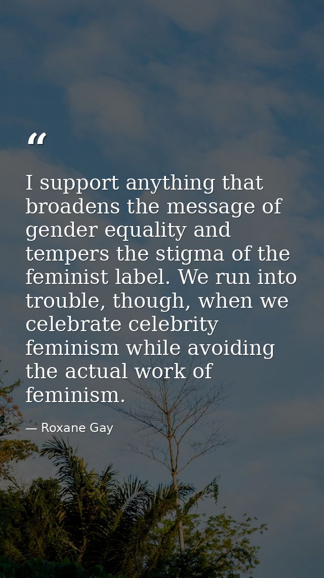 I support anything that broadens the message of gender equality and tempers the stigma of the feminist label. We run int — Roxane Gay